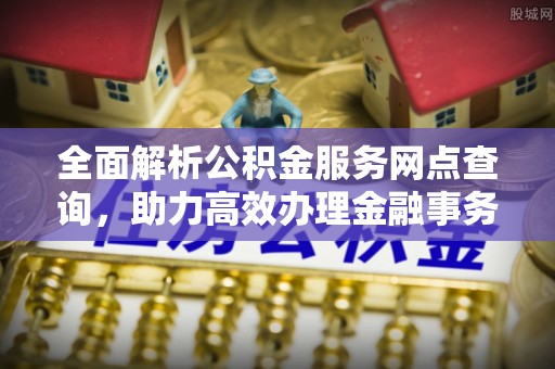 朗县全面解析公积金服务网点查询，助力高效办理金融事务