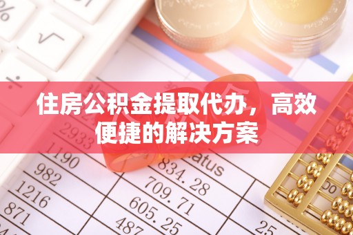 朗县住房公积金提取代办，高效便捷的解决方案