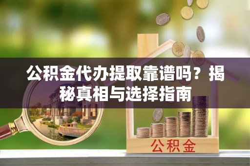 朗县公积金代办提取靠谱吗？揭秘真相与选择指南