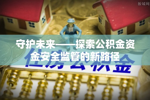朗县守护未来——探索公积金资金安全监管的新路径