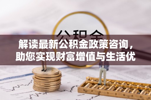 朗县解读最新公积金政策咨询，助您实现财富增值与生活优化