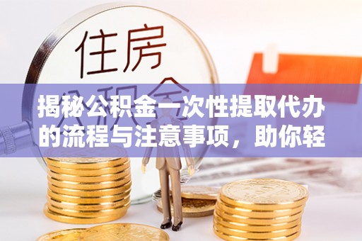 朗县揭秘公积金一次性提取代办的流程与注意事项，助你轻松搞定财务规划