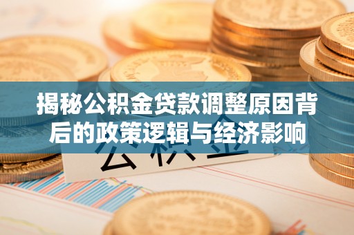 朗县揭秘公积金贷款调整原因背后的政策逻辑与经济影响