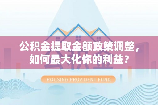 朗县公积金提取金额政策调整，如何最大化你的利益？