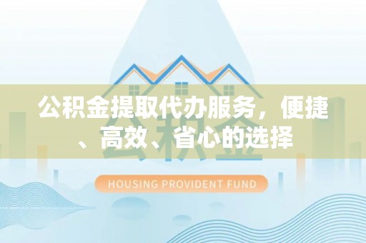 朗县公积金提取代办服务，便捷、高效、省心的选择