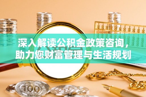 朗县深入解读公积金政策咨询，助力您财富管理与生活规划