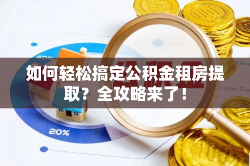 朗县如何轻松搞定公积金租房提取？全攻略来了！