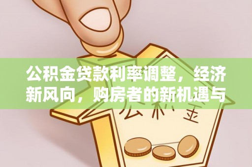 朗县公积金贷款利率调整，经济新风向，购房者的新机遇与挑战