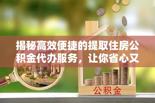 朗县揭秘高效便捷的提取住房公积金代办服务，让你省心又省力