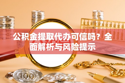 朗县公积金提取代办可信吗？全面解析与风险提示