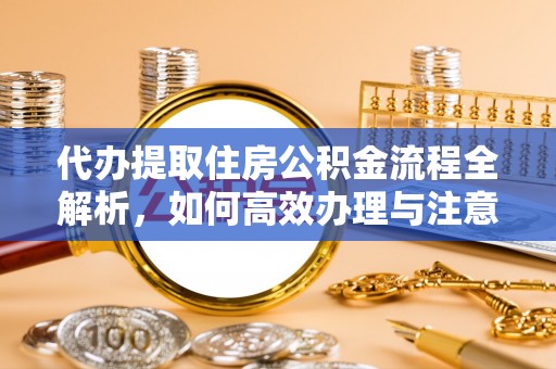 朗县代办提取住房公积金流程全解析，如何高效办理与注意事项