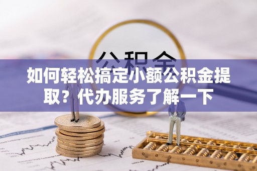 朗县如何轻松搞定小额公积金提取？代办服务了解一下