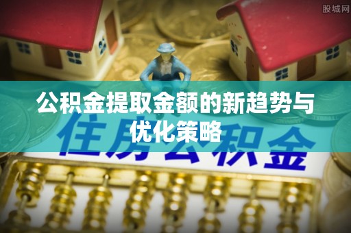朗县公积金提取金额的新趋势与优化策略
