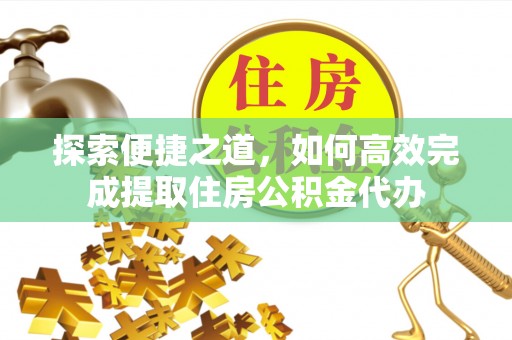 朗县探索便捷之道，如何高效完成提取住房公积金代办