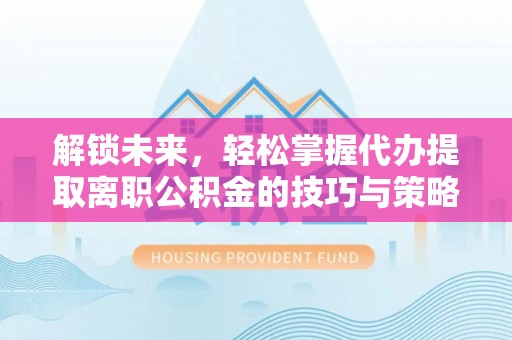 朗县解锁未来，轻松掌握代办提取离职公积金的技巧与策略
