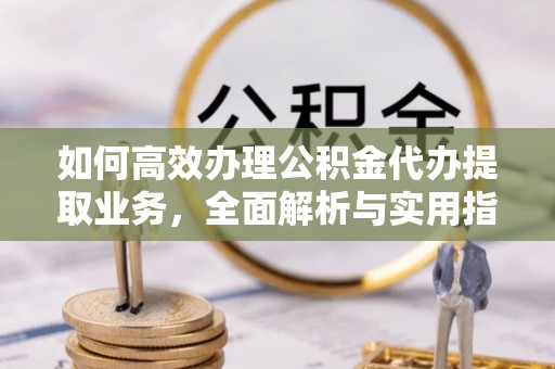 朗县如何高效办理公积金代办提取业务，全面解析与实用指南