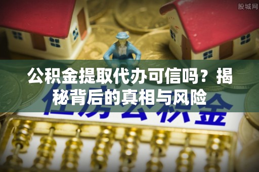 朗县公积金提取代办可信吗？揭秘背后的真相与风险