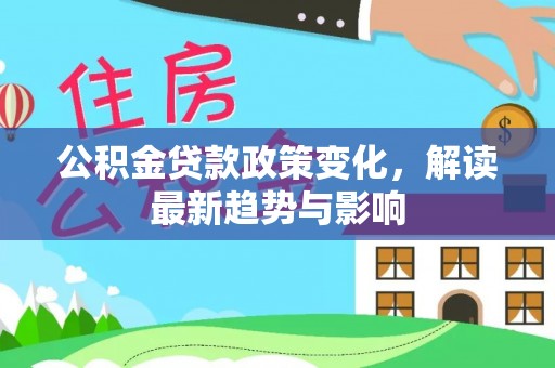 朗县公积金贷款政策变化，解读最新趋势与影响