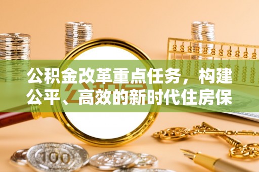 朗县公积金改革重点任务，构建公平、高效的新时代住房保障体系