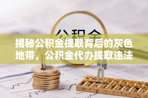 朗县揭秘公积金提取背后的灰色地带，公积金代办提取违法不？
