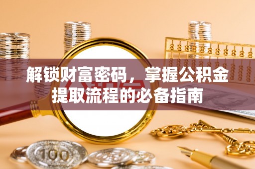 朗县解锁财富密码，掌握公积金提取流程的必备指南