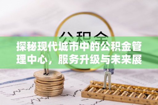 朗县探秘现代城市中的公积金管理中心，服务升级与未来展望
