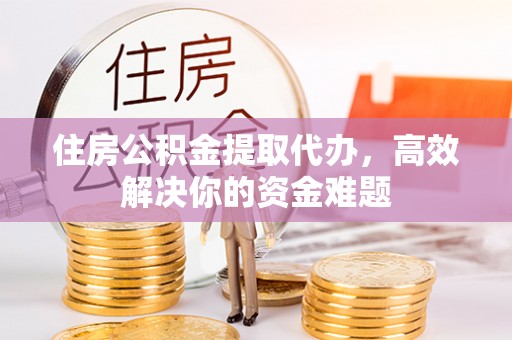 朗县住房公积金提取代办，高效解决你的资金难题