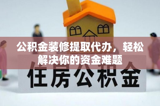 朗县公积金装修提取代办，轻松解决你的资金难题