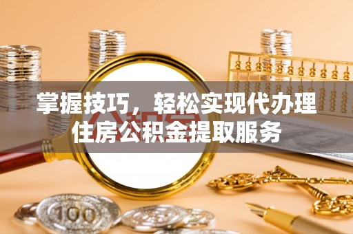 朗县掌握技巧，轻松实现代办理住房公积金提取服务