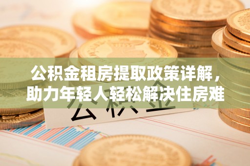 朗县公积金租房提取政策详解，助力年轻人轻松解决住房难题