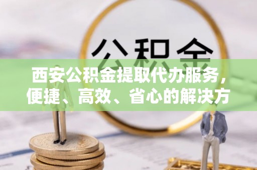 朗县西安公积金提取代办服务，便捷、高效、省心的解决方案