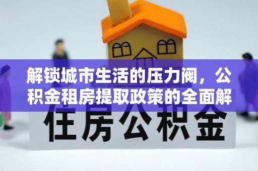 朗县解锁城市生活的压力阀，公积金租房提取政策的全面解析与实践指南