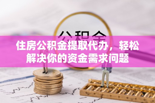 朗县住房公积金提取代办，轻松解决你的资金需求问题