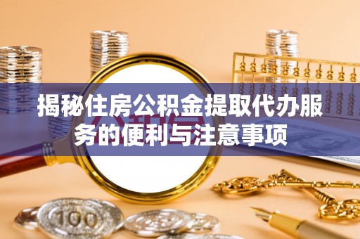 朗县揭秘住房公积金提取代办服务的便利与注意事项