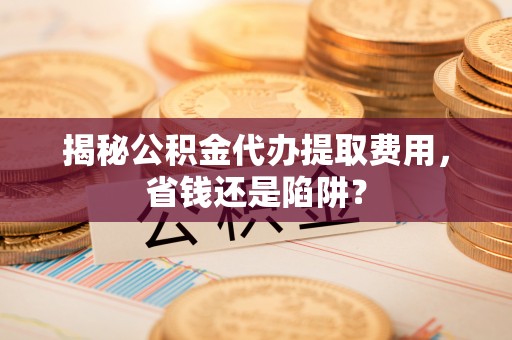 朗县揭秘公积金代办提取费用，省钱还是陷阱？