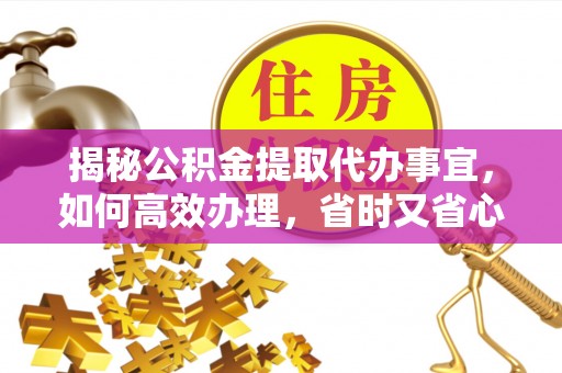 朗县揭秘公积金提取代办事宜，如何高效办理，省时又省心？
