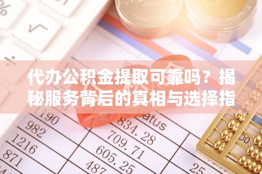 朗县代办公积金提取可靠吗？揭秘服务背后的真相与选择指南