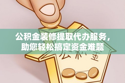 朗县公积金装修提取代办服务，助您轻松搞定资金难题