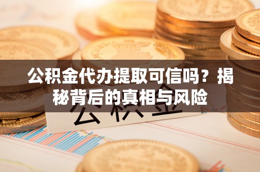 朗县公积金代办提取可信吗？揭秘背后的真相与风险