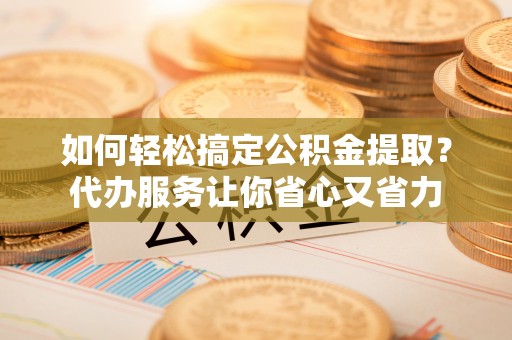 朗县如何轻松搞定公积金提取？代办服务让你省心又省力