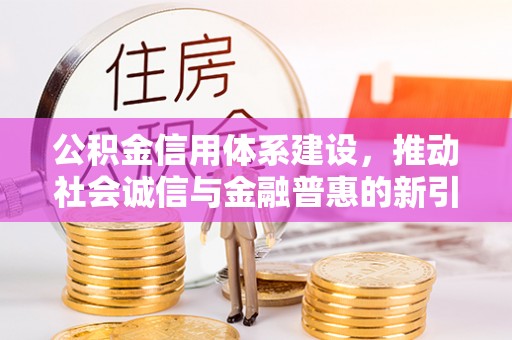朗县公积金信用体系建设，推动社会诚信与金融普惠的新引擎