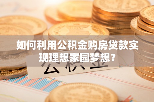 朗县如何利用公积金购房贷款实现理想家园梦想？