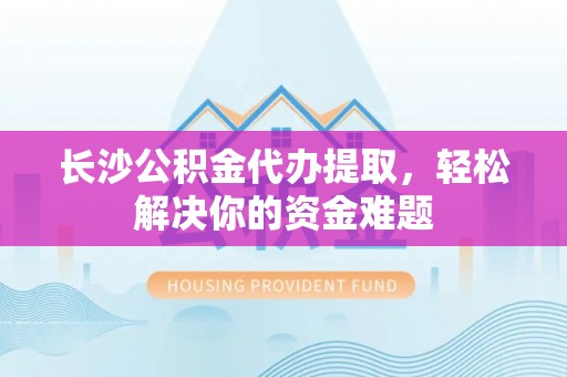 朗县长沙公积金代办提取，轻松解决你的资金难题