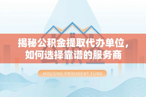 朗县揭秘公积金提取代办单位，如何选择靠谱的服务商