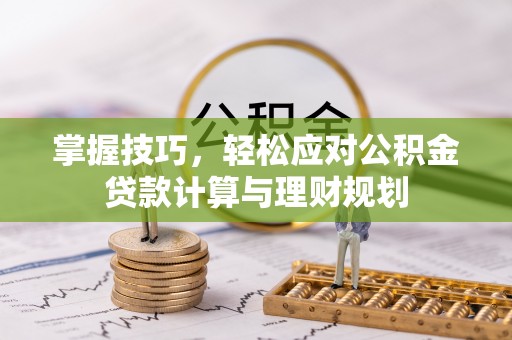 朗县掌握技巧，轻松应对公积金贷款计算与理财规划
