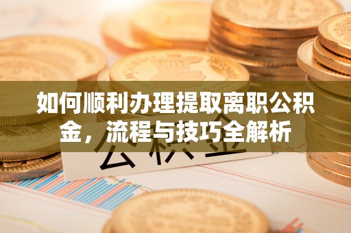 朗县如何顺利办理提取离职公积金，流程与技巧全解析
