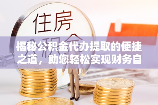 朗县揭秘公积金代办提取的便捷之道，助您轻松实现财务自由