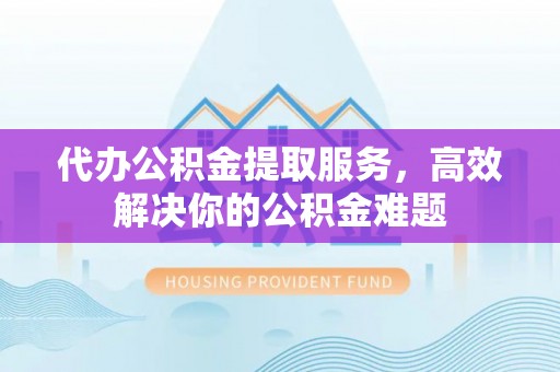 朗县代办公积金提取服务，高效解决你的公积金难题