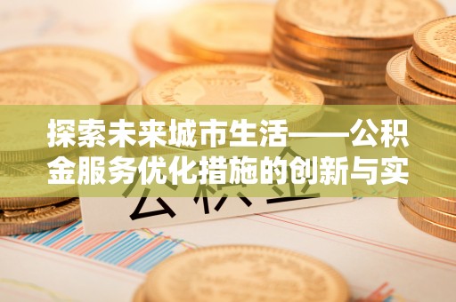 朗县探索未来城市生活——公积金服务优化措施的创新与实践