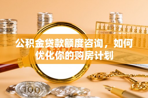 朗县公积金贷款额度咨询，如何优化你的购房计划